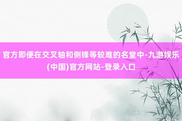 官方即便在交叉轴和侧锋等较难的名堂中-九游娱乐(中国)官方网站-登录入口