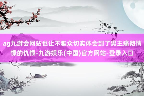 ag九游会网站也让不雅众切实体会到了男主痛彻情愫的仇恨-九游娱乐(中国)官方网站-登录入口