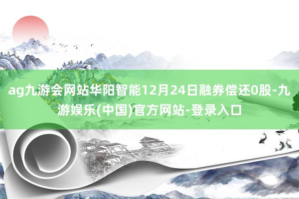 ag九游会网站华阳智能12月24日融券偿还0股-九游娱乐(中国)官方网站-登录入口
