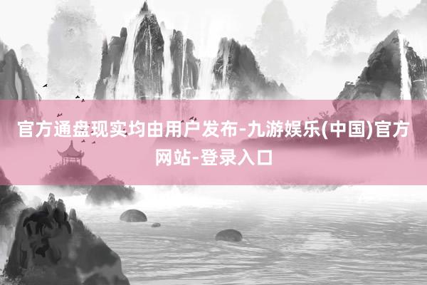 官方通盘现实均由用户发布-九游娱乐(中国)官方网站-登录入口