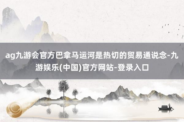 ag九游会官方巴拿马运河是热切的贸易通说念-九游娱乐(中国)官方网站-登录入口