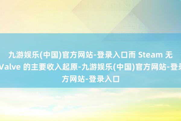 九游娱乐(中国)官方网站-登录入口而 Steam 无疑是 Valve 的主要收入起原-九游娱乐(中国)官方网站-登录入口