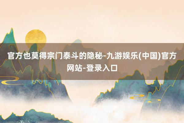 官方也莫得宗门泰斗的隐秘-九游娱乐(中国)官方网站-登录入口