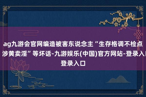 ag九游会官网编造被害东说念主“生存格调不检点、涉黄卖淫”等坏话-九游娱乐(中国)官方网站-登录入口