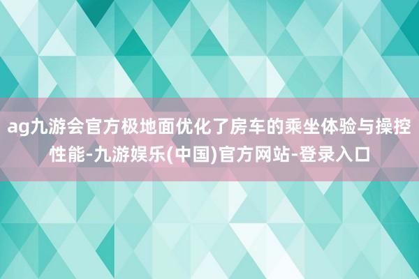 ag九游会官方极地面优化了房车的乘坐体验与操控性能-九游娱乐(中国)官方网站-登录入口