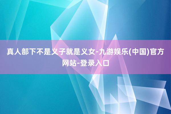 真人部下不是义子就是义女-九游娱乐(中国)官方网站-登录入口