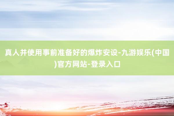 真人并使用事前准备好的爆炸安设-九游娱乐(中国)官方网站-登录入口