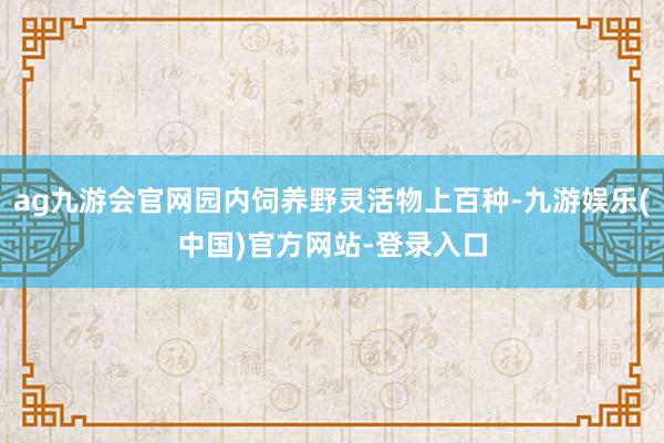 ag九游会官网园内饲养野灵活物上百种-九游娱乐(中国)官方网站-登录入口