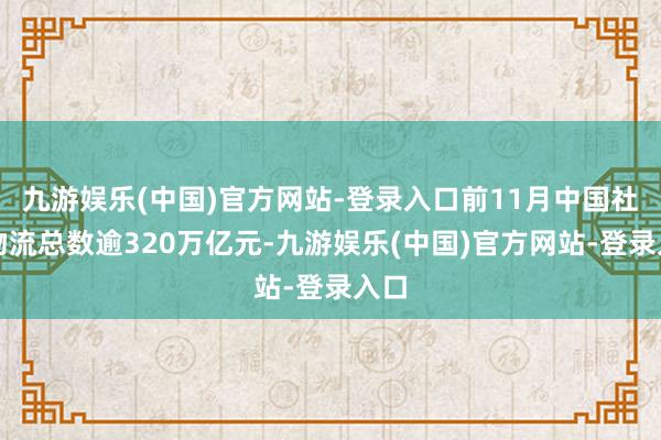 九游娱乐(中国)官方网站-登录入口前11月中国社会物流总数逾320万亿元-九游娱乐(中国)官方网站-登录入口