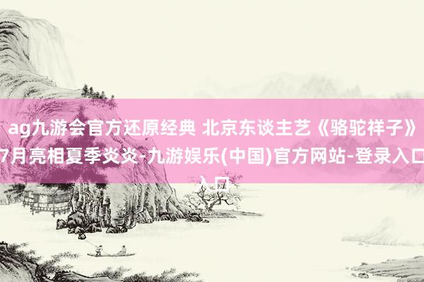 ag九游会官方还原经典 北京东谈主艺《骆驼祥子》7月亮相夏季炎炎-九游娱乐(中国)官方网站-登录入口