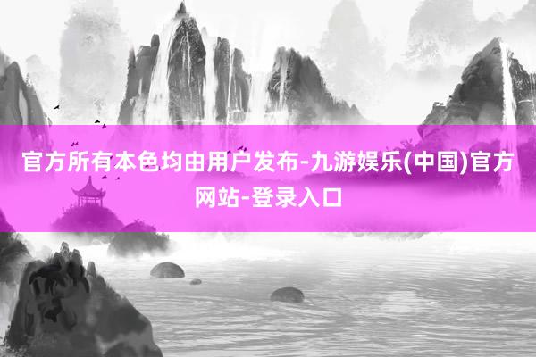 官方所有本色均由用户发布-九游娱乐(中国)官方网站-登录入口
