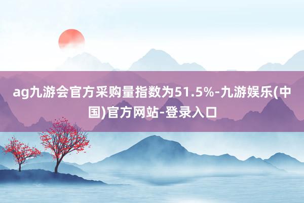 ag九游会官方采购量指数为51.5%-九游娱乐(中国)官方网站-登录入口