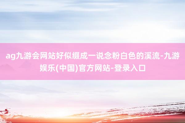 ag九游会网站好似缀成一说念粉白色的溪流-九游娱乐(中国)官方网站-登录入口