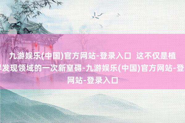 九游娱乐(中国)官方网站-登录入口  这不仅是植物学界发现领域的一次新窒碍-九游娱乐(中国)官方网站-登录入口