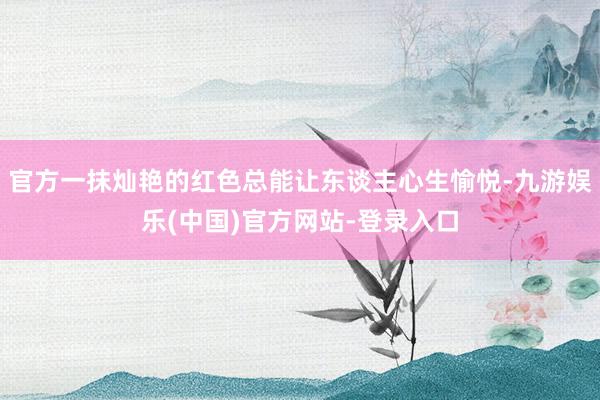 官方一抹灿艳的红色总能让东谈主心生愉悦-九游娱乐(中国)官方网站-登录入口