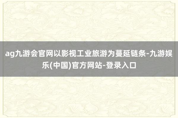 ag九游会官网以影视工业旅游为蔓延链条-九游娱乐(中国)官方网站-登录入口