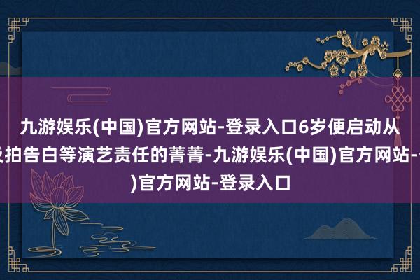 九游娱乐(中国)官方网站-登录入口6岁便启动从事拍剧及拍告白等演艺责任的菁菁-九游娱乐(中国)官方网站-登录入口