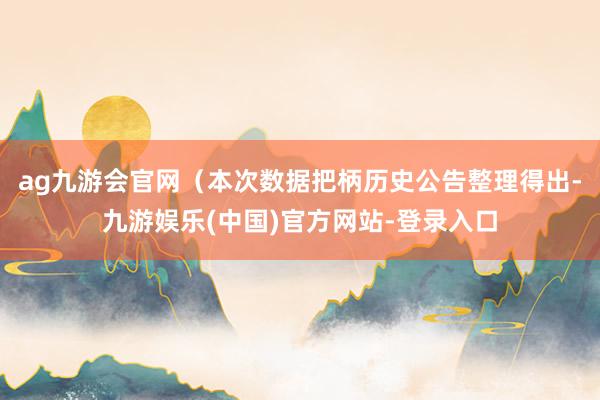 ag九游会官网（本次数据把柄历史公告整理得出-九游娱乐(中国)官方网站-登录入口