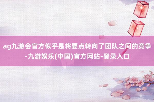 ag九游会官方似乎是将要点转向了团队之间的竞争-九游娱乐(中国)官方网站-登录入口