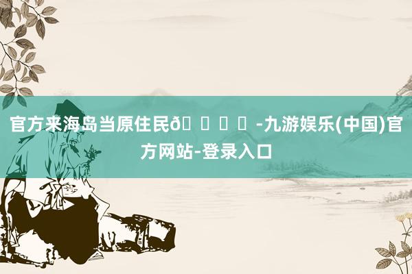 官方来海岛当原住民🏝️-九游娱乐(中国)官方网站-登录入口
