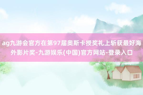 ag九游会官方在第97届奥斯卡授奖礼上斩获最好海外影片奖-九游娱乐(中国)官方网站-登录入口