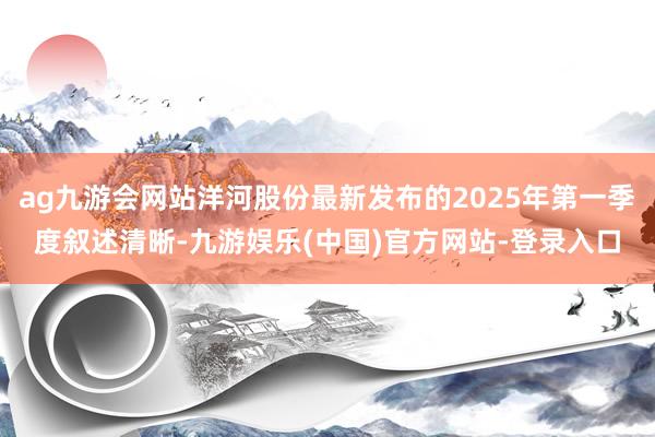 ag九游会网站洋河股份最新发布的2025年第一季度叙述清晰-九游娱乐(中国)官方网站-登录入口