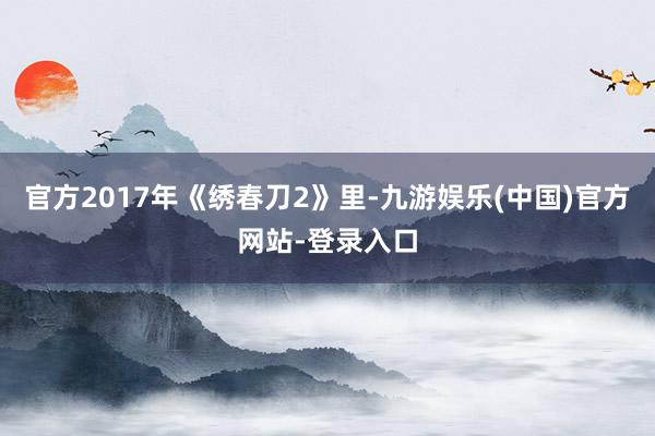 官方2017年《绣春刀2》里-九游娱乐(中国)官方网站-登录入口