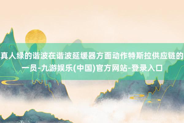 真人绿的谐波在谐波延缓器方面动作特斯拉供应链的一员-九游娱乐(中国)官方网站-登录入口