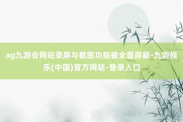 ag九游会网站录屏与截图功能被全面屏蔽-九游娱乐(中国)官方网站-登录入口
