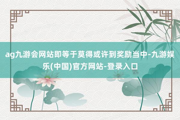ag九游会网站即等于莫得或许到奖励当中-九游娱乐(中国)官方网站-登录入口