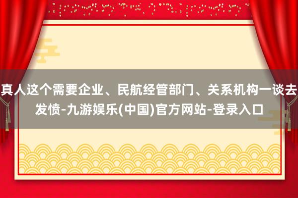 真人这个需要企业、民航经管部门、关系机构一谈去发愤-九游娱乐(中国)官方网站-登录入口