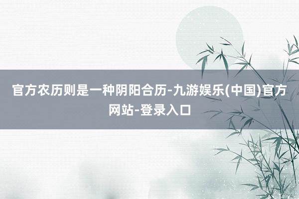 官方　　农历则是一种阴阳合历-九游娱乐(中国)官方网站-登录入口