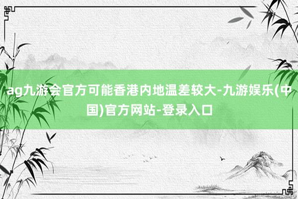ag九游会官方可能香港内地温差较大-九游娱乐(中国)官方网站-登录入口