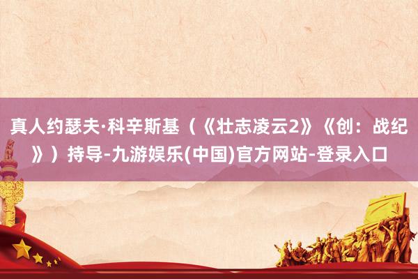 真人约瑟夫·科辛斯基（《壮志凌云2》《创：战纪》）持导-九游娱乐(中国)官方网站-登录入口