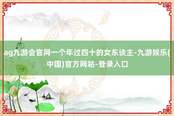 ag九游会官网一个年过四十的女东谈主-九游娱乐(中国)官方网站-登录入口