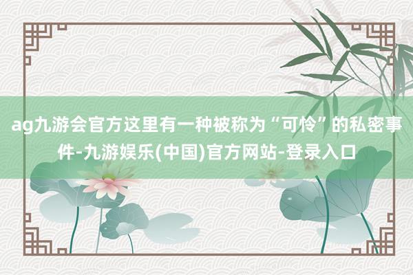 ag九游会官方这里有一种被称为“可怜”的私密事件-九游娱乐(中国)官方网站-登录入口