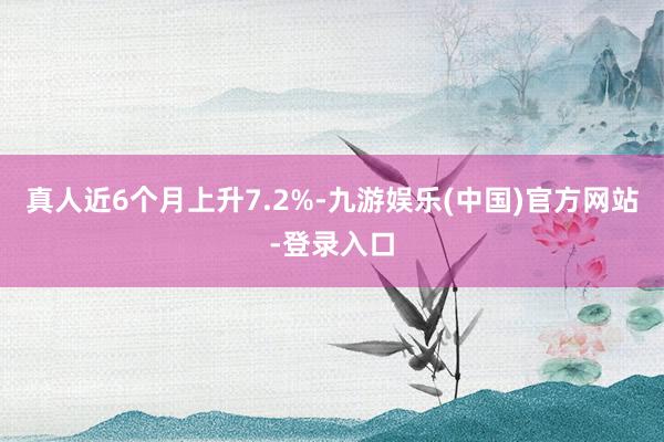 真人近6个月上升7.2%-九游娱乐(中国)官方网站-登录入口