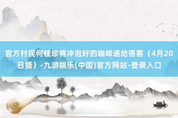 官方村民何桂珍将冲泡好的咖啡递给搭客（4月20日摄）-九游娱乐(中国)官方网站-登录入口
