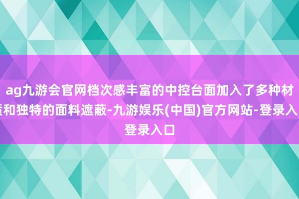 ag九游会官网档次感丰富的中控台面加入了多种材质和独特的面料遮蔽-九游娱乐(中国)官方网站-登录入口