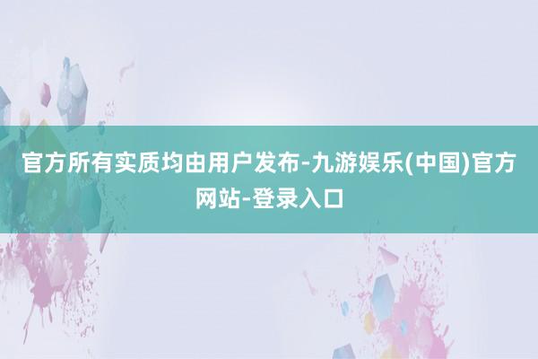 官方所有实质均由用户发布-九游娱乐(中国)官方网站-登录入口