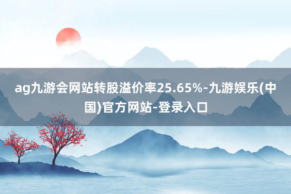 ag九游会网站转股溢价率25.65%-九游娱乐(中国)官方网站-登录入口