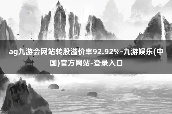 ag九游会网站转股溢价率92.92%-九游娱乐(中国)官方网站-登录入口