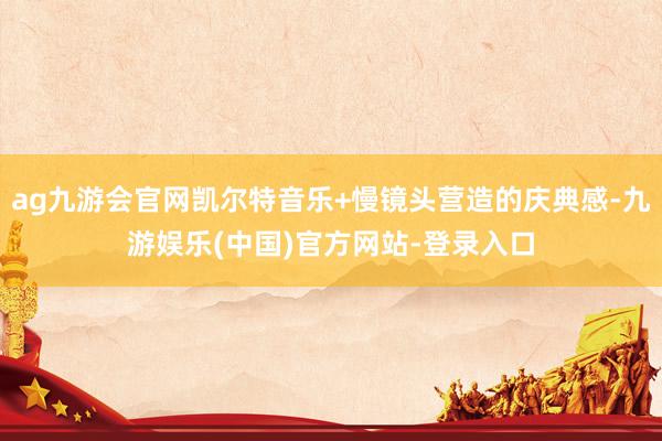 ag九游会官网凯尔特音乐+慢镜头营造的庆典感-九游娱乐(中国)官方网站-登录入口