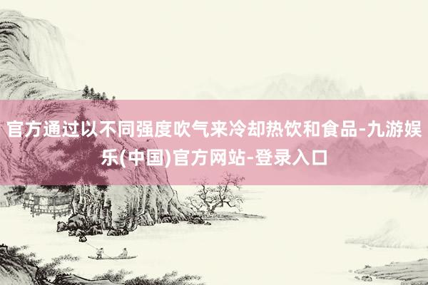 官方通过以不同强度吹气来冷却热饮和食品-九游娱乐(中国)官方网站-登录入口