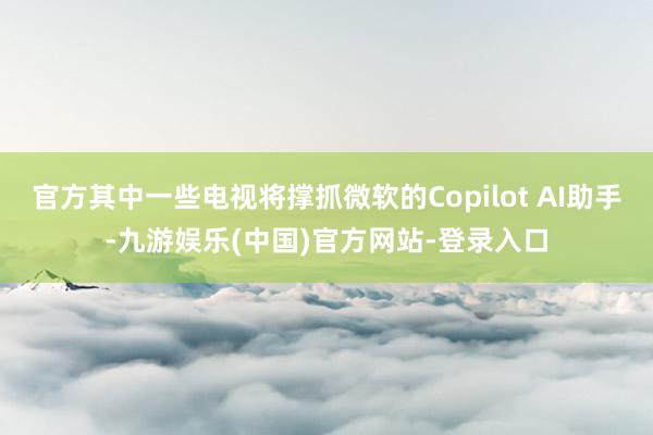 官方其中一些电视将撑抓微软的Copilot AI助手-九游娱乐(中国)官方网站-登录入口