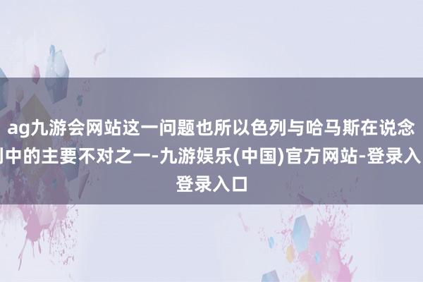ag九游会网站这一问题也所以色列与哈马斯在说念判中的主要不对之一-九游娱乐(中国)官方网站-登录入口