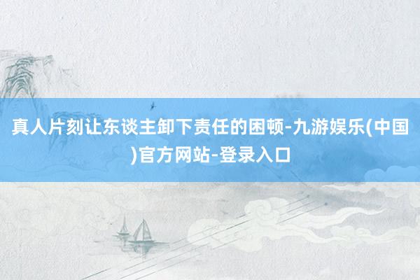 真人片刻让东谈主卸下责任的困顿-九游娱乐(中国)官方网站-登录入口