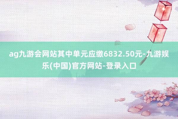 ag九游会网站其中单元应缴6832.50元-九游娱乐(中国)官方网站-登录入口