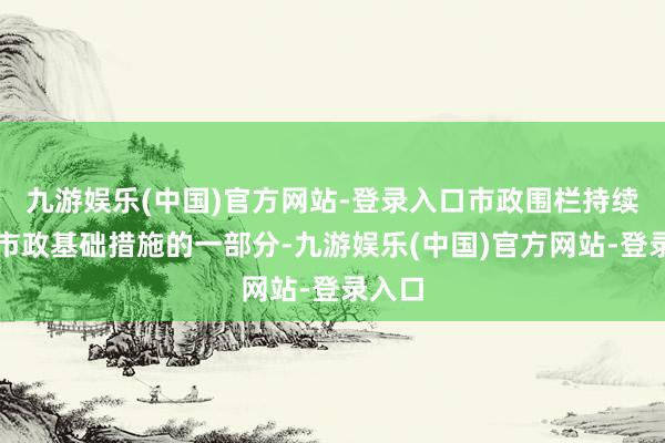 九游娱乐(中国)官方网站-登录入口市政围栏持续属于市政基础措施的一部分-九游娱乐(中国)官方网站-登录入口