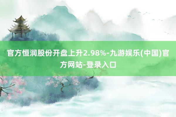 官方恒润股份开盘上升2.98%-九游娱乐(中国)官方网站-登录入口